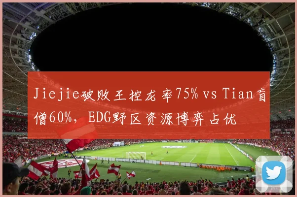 Jiejie破败王控龙率75% vs Tian盲僧60%，EDG野区资源博弈占优