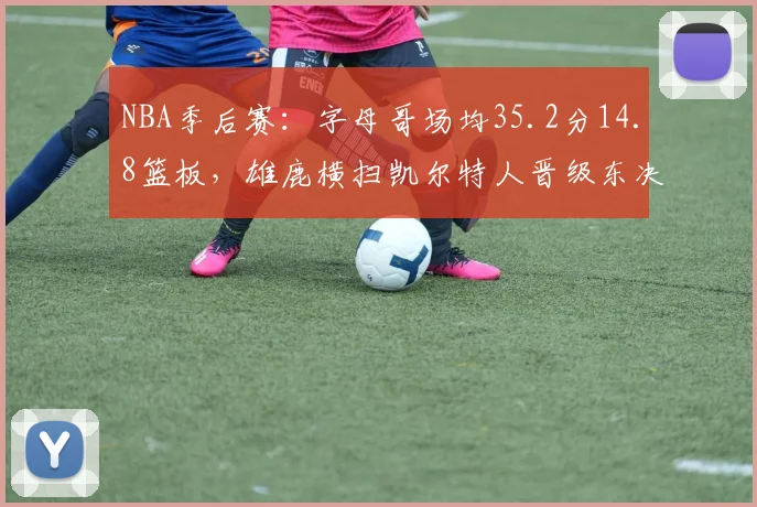 NBA季后赛：字母哥场均35.2分14.8篮板，雄鹿横扫凯尔特人晋级东决
