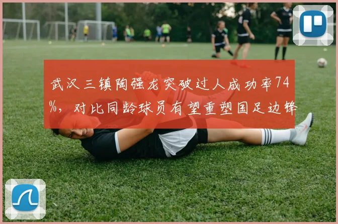 武汉三镇陶强龙突破过人成功率74%，对比同龄球员有望重塑国足边锋体系