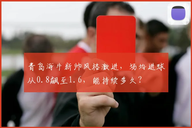 青岛海牛新帅风格激进，场均进球从0.8飙至1.6，能持续多久？