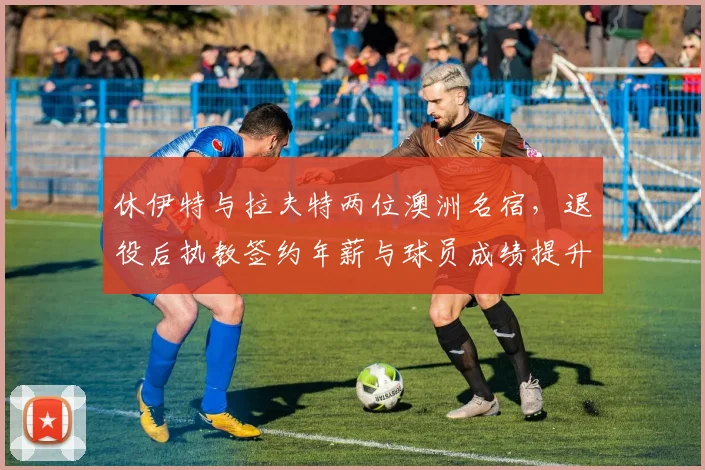 休伊特与拉夫特两位澳洲名宿，退役后执教签约年薪与球员成绩提升幅度对比