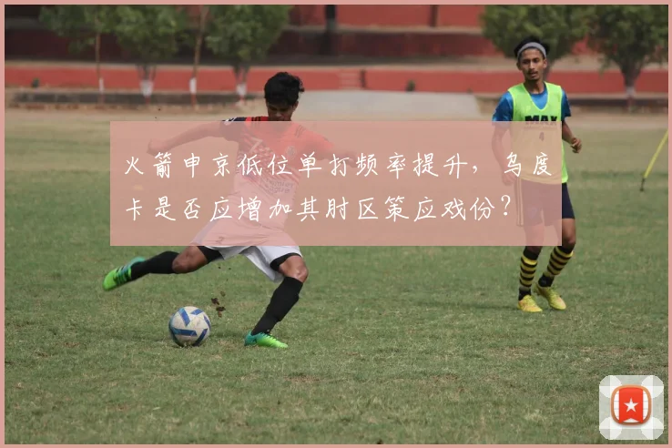 火箭申京低位单打频率提升，乌度卡是否应增加其肘区策应戏份？