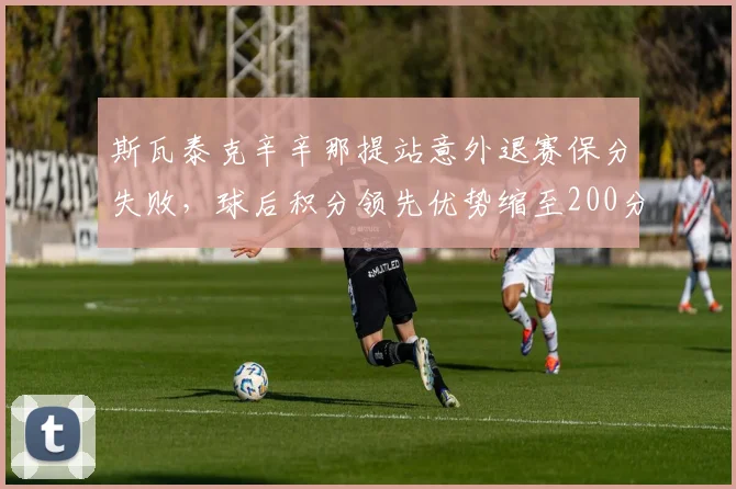 斯瓦泰克辛辛那提站意外退赛保分失败，球后积分领先优势缩至200分遭萨巴伦卡追击