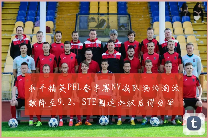 和平精英PEL春季赛NV战队场均淘汰数降至9.2，STE圈运加权后得分率跃居第一