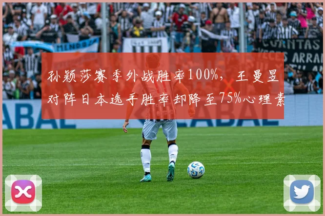 孙颖莎赛季外战胜率100%，王曼昱对阵日本选手胜率却降至75%心理素质存隐忧